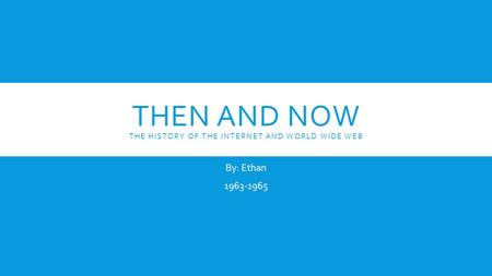THEN AND NOW THE HISTORY OF THE INTERNET AND WORLD WIDE WEB By: Ethan 1963-1965.