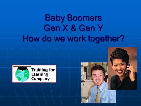 Baby Boomers Gen X & Gen Y How do we work together?