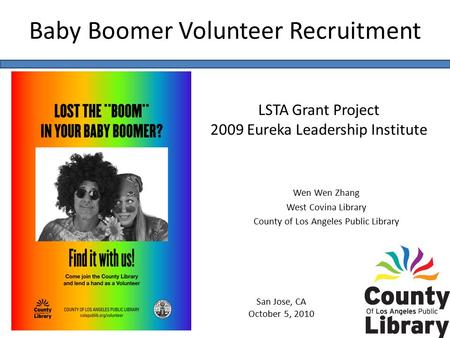 Baby Boomer Volunteer Recruitment LSTA Grant Project 2009 Eureka Leadership Institute San Jose, CA October 5, 2010 Wen Wen Zhang West Covina Library County.