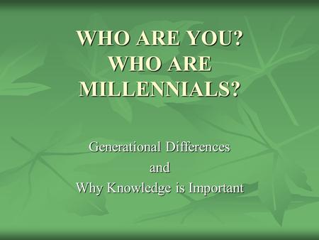 WHO ARE YOU? WHO ARE MILLENNIALS? Generational Differences and Why Knowledge is Important.