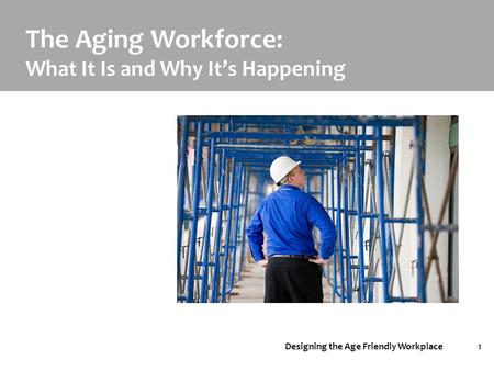 Designing the Age Friendly Workplace1 The Aging Workforce: What It Is and Why It’s Happening.