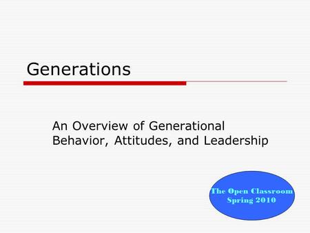Generations An Overview of Generational Behavior, Attitudes, and Leadership The Open Classroom Spring 2010.