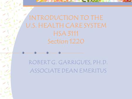 INTRODUCTION TO THE U.S. HEALTH CARE SYSTEM HSA 3111 Section 1220 ROBERT G. GARRIGUES, PH.D. ASSOCIATE DEAN EMERITUS.