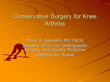 Conservative Surgery for Knee Arthritis Mark S. Sanders MD FACS Sanders Clinic for Orthopaedic Surgery and Sports Medicine Gainesville, Texas.