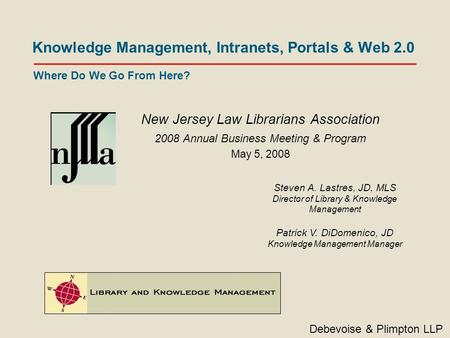 Knowledge Management, Intranets, Portals & Web 2.0 New Jersey Law Librarians Association 2008 Annual Business Meeting & Program May 5, 2008 Debevoise &