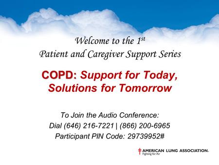 COPD: Welcome to the 1 st Patient and Caregiver Support Series COPD: Support for Today, Solutions for Tomorrow To Join the Audio Conference: Dial (646)