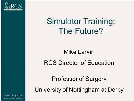 Simulator Training: The Future? Mike Larvin RCS Director of Education Professor of Surgery University of Nottingham at Derby.