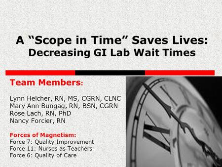 A “Scope in Time” Saves Lives: Decreasing GI Lab Wait Times Team Members : Lynn Heicher, RN, MS, CGRN, CLNC Mary Ann Bungag, RN, BSN, CGRN Rose Lach, RN,