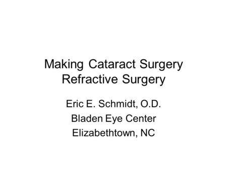 Making Cataract Surgery Refractive Surgery Eric E. Schmidt, O.D. Bladen Eye Center Elizabethtown, NC.