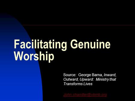 Facilitating Genuine Worship Source: George Barna, Inward, Outward, Upward: Ministry that Transforms Lives