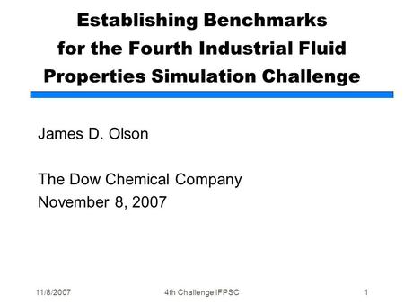 11/8/20074th Challenge IFPSC1 Establishing Benchmarks for the Fourth Industrial Fluid Properties Simulation Challenge James D. Olson The Dow Chemical Company.