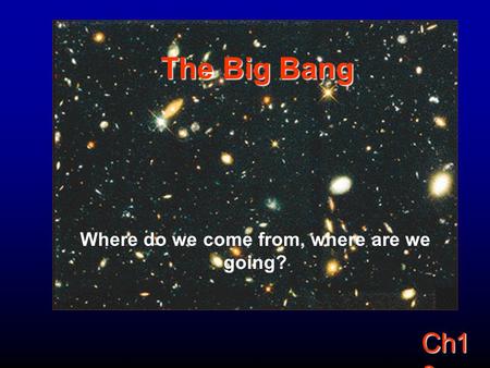 Ch1 0 The Big Bang Where do we come from, where are we going?