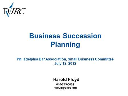 Business Succession Planning Philadelphia Bar Association, Small Business Committee July 12, 2012 Harold Floyd 610-745-0002