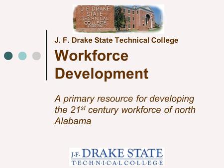 J. F. Drake State Technical College Workforce Development A primary resource for developing the 21 st century workforce of north Alabama.
