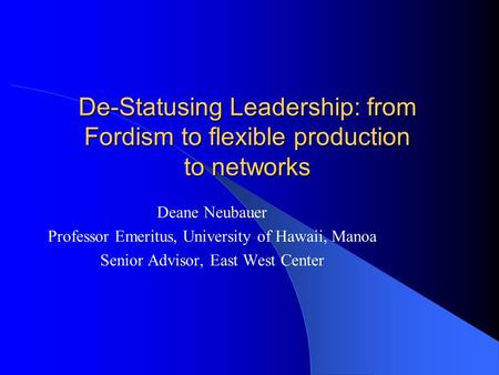 De-Statusing Leadership: from Fordism to flexible production to networks Deane Neubauer Professor Emeritus, University of Hawaii, Manoa Senior Advisor,