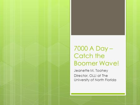 7000 A Day – Catch the Boomer Wave! Jeanette M. Toohey Director, OLLI at The University of North Florida.