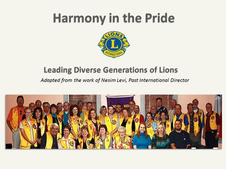 Harmony in the Pride Adapted from the work of Nesim Levi, Past International Director Leading Diverse Generations of Lions Leading Diverse Generations.