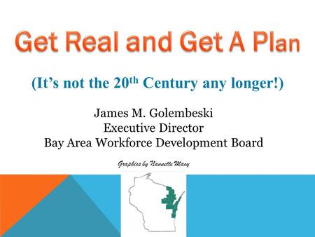 (It’s not the 20 th Century any longer!) James M. Golembeski Executive Director Bay Area Workforce Development Board Graphics by Nannette Macy.