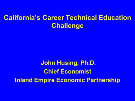 California’s Career Technical Education Challenge John Husing, Ph.D. Chief Economist Inland Empire Economic Partnership.
