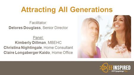 Attracting All Generations Facilitator: Delores Douglass, Senior Director Panel: Kimberly Dillman, MBEHC Christina Nightingale, Home Consultant Claire.