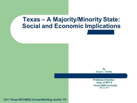 By Cruz C. Torres Professor Emeritus Dept. of RPTS Texas A&M University May 25, 2011 Texas – A Majority/Minority State: Social and Economic Implications.