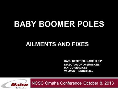 Valmont Servies Group NCSC Omaha Conference October 8, 2013 BABY BOOMER POLES AILMENTS AND FIXES CARL KEMPKES, NACE III CIP DIRECTOR OF OPERATIONS MATCO.