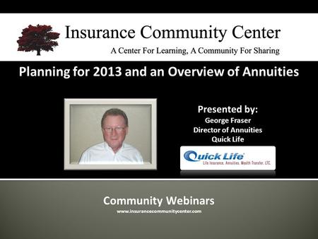 Community Webinars www.insurancecommunitycenter.com Planning for 2013 and an Overview of Annuities Presented by: George Fraser Director of Annuities Quick.