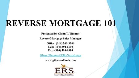 REVERSE MORTGAGE 101 Presented by Glenn T. Thomas Reverse Mortgage Sales Manager Office: (916) 549-3506 Cell: (510) 394-5610 Fax: (916) 594-0914