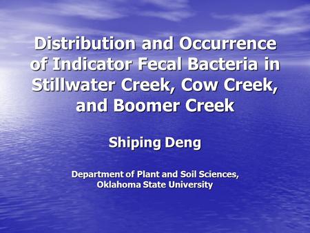 Distribution and Occurrence of Indicator Fecal Bacteria in Stillwater Creek, Cow Creek, and Boomer Creek Shiping Deng Department of Plant and Soil Sciences,