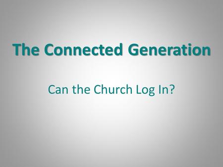 The Connected Generation Can the Church Log In?. PewResearchCenter A Portrait of Generation Next Confident. Connected. Open to Change. February 2010.