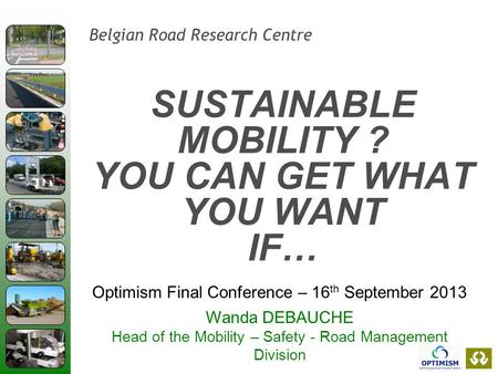 Belgian Road Research Centre SUSTAINABLE MOBILITY ? YOU CAN GET WHAT YOU WANT IF… Optimism Final Conference – 16 th September 2013 Wanda DEBAUCHE Head.