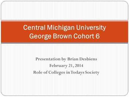 Presentation by Brian Desbiens February 21, 2014 Role of Colleges in Todays Society Central Michigan University George Brown Cohort 6.