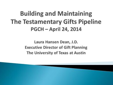 Building and Maintaining The Testamentary Gifts Pipeline PGCH – April 24, 2014 Laura Hansen Dean, J.D. Executive Director of Gift Planning The University.