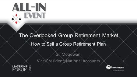The Overlooked Group Retirement Market How to Sell a Group Retirement Plan Gil McGowan, Vice-President, National Accounts.
