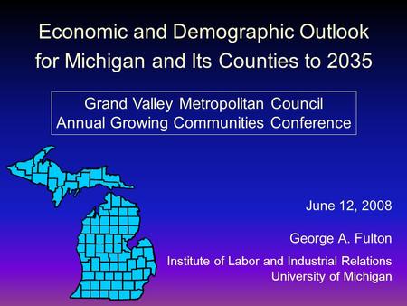 Economic and Demographic Outlook for Michigan and Its Counties to 2035 June 12, 2008 George A. Fulton Institute of Labor and Industrial Relations University.