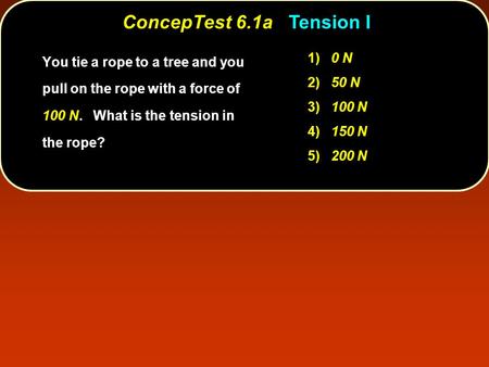 ConcepTest 6.1aTension I ConcepTest 6.1a Tension I 1) 0 N 2) 50 N 3) 100 N 4) 150 N 5) 200 N You tie a rope to a tree and you pull on the rope with a force.
