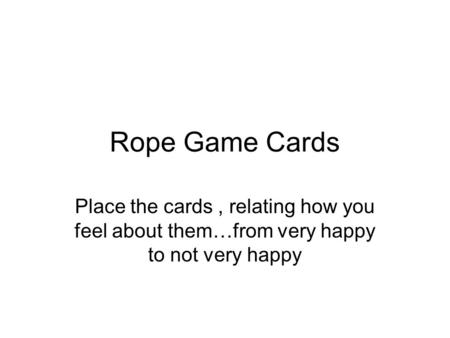 Rope Game Cards Place the cards, relating how you feel about them…from very happy to not very happy.
