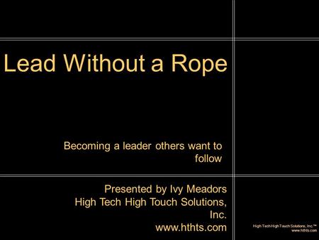 High Tech High Touch Solutions, Inc.™ www.hthts.com Lead Without a Rope Presented by Ivy Meadors High Tech High Touch Solutions, Inc. www.hthts.com Becoming.