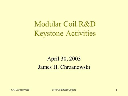 J.H. ChrzanowskiMod Coil R&D Update1 Modular Coil R&D Keystone Activities April 30, 2003 James H. Chrzanowski.