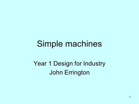 1 Simple machines Year 1 Design for Industry John Errington.