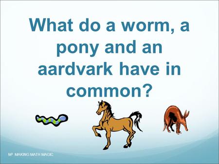 What do a worm, a pony and an aardvark have in common? M 3 MAKING MATH MAGIC.