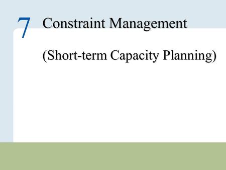7 – 1 Copyright © 2010 Pearson Education, Inc. Publishing as Prentice Hall. Constraint Management (Short-term Capacity Planning) 7.