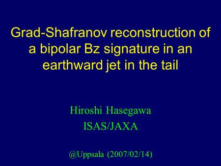 Grad-Shafranov reconstruction of a bipolar Bz signature in an earthward jet in the tail Hiroshi Hasegawa (2007/02/14)