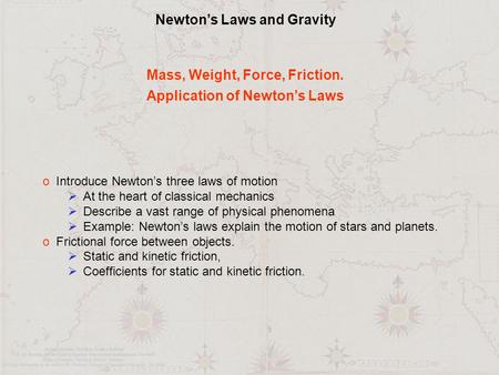 Newton’s Laws and Gravity Mass, Weight, Force, Friction. Application of Newton’s Laws o Introduce Newton’s three laws of motion  At the heart of classical.