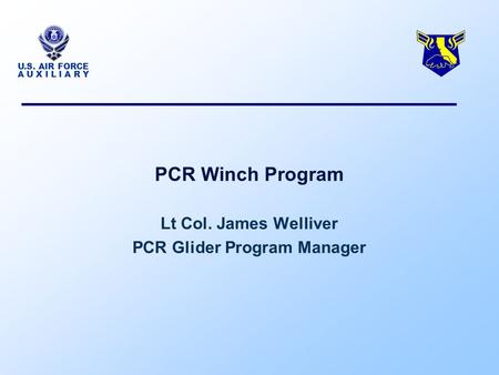 U.S. AIR FORCE A U X I L I A R Y PCR Winch Program Lt Col. James Welliver PCR Glider Program Manager.