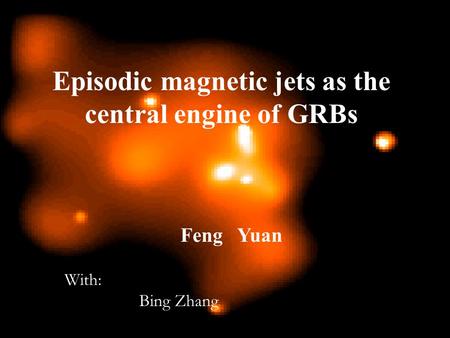 Episodic magnetic jets as the central engine of GRBs Feng Yuan With: Bing Zhang.