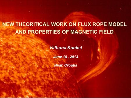 Valbona Kunkel June 18, 2013 Hvar, Croatia NEW THEORITICAL WORK ON FLUX ROPE MODEL AND PROPERTIES OF MAGNETIC FIELD.