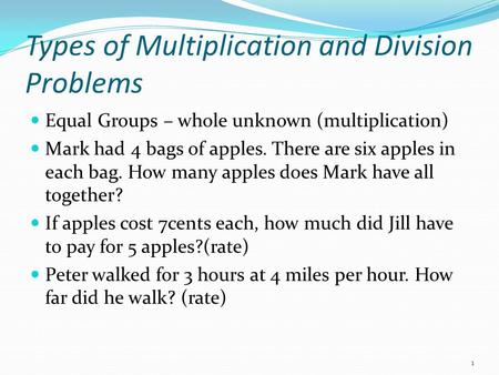 Types of Multiplication and Division Problems Equal Groups – whole unknown (multiplication) Mark had 4 bags of apples. There are six apples in each bag.