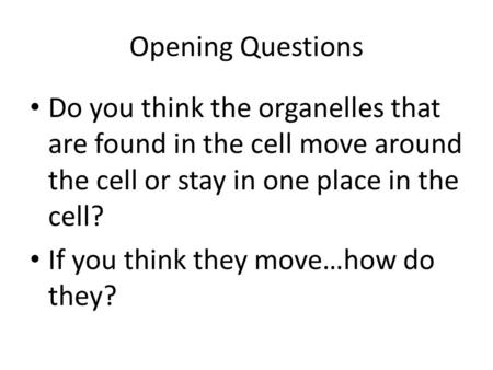 Opening Questions Do you think the organelles that are found in the cell move around the cell or stay in one place in the cell? If you think they move…how.