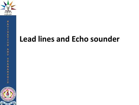 Lead lines and Echo sounder. Introduction Depth measurement could be done by two ways one is mechanical another one is electronic. The Lead Line is the.